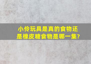 小伶玩具是真的食物还是橡皮糖食物是哪一集?