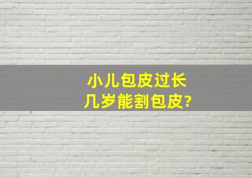 小儿包皮过长几岁能割包皮?