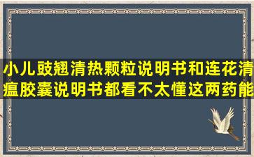 小儿豉翘清热颗粒说明书和连花清瘟胶囊说明书都看不太懂,这两药能...