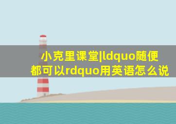 小克里课堂|“随便、都可以”用英语怎么说