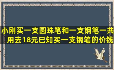 小刚买一支圆珠笔和一支钢笔,一共用去18元,已知买一支钢笔的价钱...