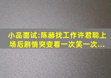 小品《面试》:陈赫找工作,许君聪上场后剧情突变,看一次笑一次...