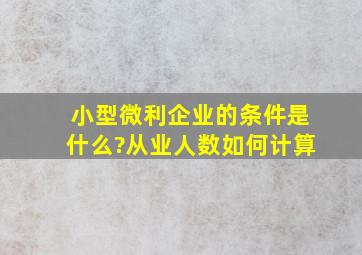 小型微利企业的条件是什么?从业人数如何计算