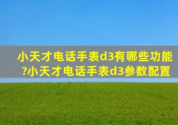 小天才电话手表d3有哪些功能?小天才电话手表d3参数配置