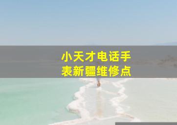 小天才电话手表新疆维修点