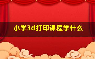 小学3d打印课程学什么