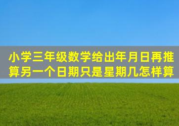 小学三年级数学,给出年月日,再推算另一个日期只是星期几,怎样算