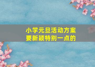 小学元旦活动方案,要新颖、特别一点的。