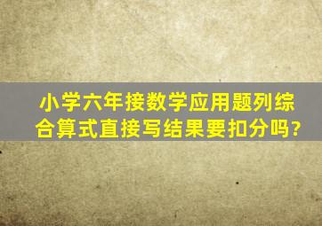 小学六年接数学应用题列综合算式直接写结果要扣分吗?