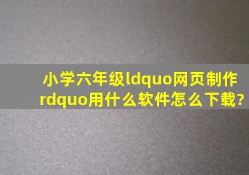 小学六年级“网页制作”用什么软件,怎么下载?