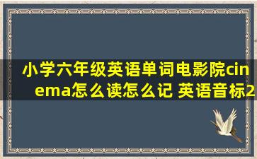 小学六年级英语单词电影院cinema怎么读怎么记, 英语音标2.0是一种...