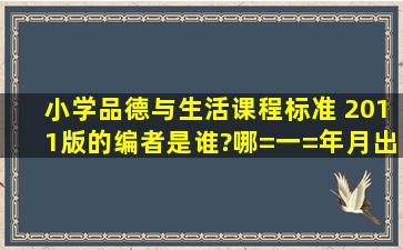 小学品德与生活课程标准 (2011版)的编者是谁?哪=一=年月出版的?