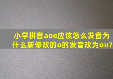 小学拼音aoe应该怎么发音,为什么新修改的o的发音改为ou?