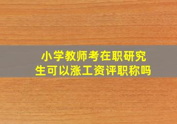 小学教师考在职研究生可以涨工资评职称吗