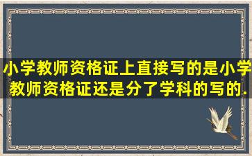 小学教师资格证上直接写的是小学教师资格证,还是分了学科的,写的...