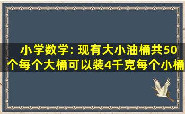 小学数学: 现有大小油桶共50个,每个大桶可以装4千克,每个小桶可以装...