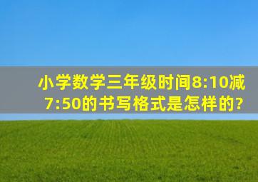 小学数学三年级时间8:10减7:50的书写格式是怎样的?