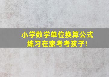 小学数学单位换算公式 练习,在家考考孩子! 