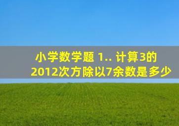 小学数学题 1.. 计算3的2012次方除以7余数是多少