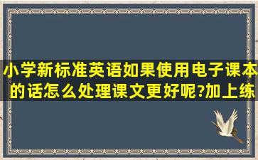 小学新标准英语,如果使用电子课本的话,怎么处理课文更好呢?加上练习...