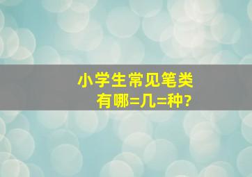 小学生常见笔类有哪=几=种?