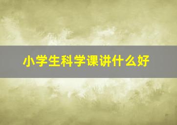 小学生科学课讲什么好