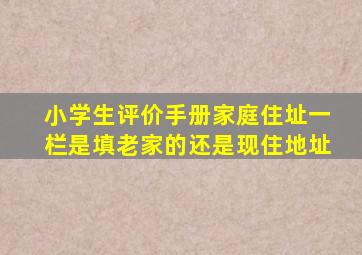 小学生评价手册家庭住址一栏是填老家的,还是现住地址