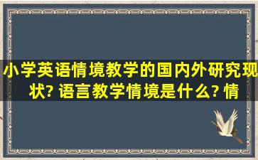 小学英语情境教学的国内外研究现状? 语言教学情境是什么? 情境教学...