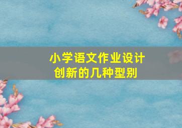 小学语文作业设计创新的几种型别 