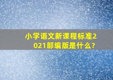 小学语文新课程标准2021部编版是什么?