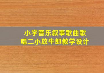 小学音乐叙事歌曲《歌唱二小放牛郎》教学设计