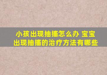 小孩出现抽搐怎么办 宝宝出现抽搐的治疗方法有哪些