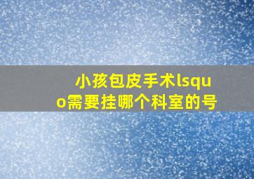 小孩包皮手术‘需要挂哪个科室的号