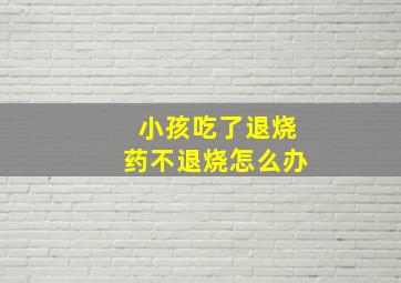 小孩吃了退烧药不退烧怎么办