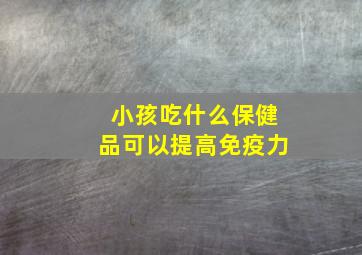 小孩吃什么保健品可以提高免疫力