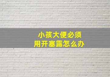 小孩大便必须用开塞露怎么办