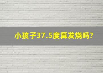 小孩子37.5度算发烧吗?