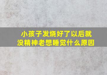 小孩子发烧,好了以后就没精神老想睡觉,什么原因