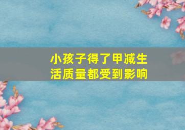 小孩子得了甲减,生活质量都受到影响