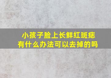 小孩子脸上长鲜红斑痣有什么办法可以去掉的吗