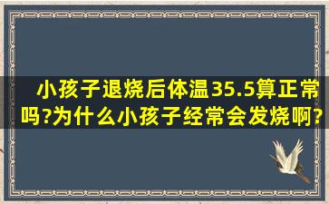 小孩子退烧后体温35.5算正常吗?为什么小孩子经常会发烧啊?