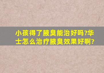 小孩得了腋臭能治好吗?华士怎么治疗腋臭效果好啊?