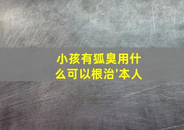 小孩有狐臭用什么可以根治'本人