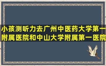 小孩测听力,去广州中医药大学第一附属医院和中山大学附属第一医院...