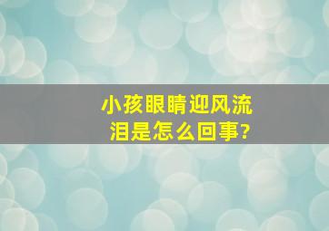 小孩眼睛迎风流泪是怎么回事?