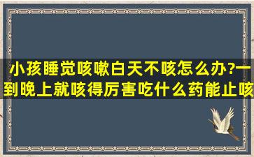 小孩睡觉咳嗽白天不咳怎么办?一到晚上就咳得厉害,吃什么药能止咳啊?