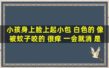 小孩身上脸上起小包 白色的 像被蚊子咬的 很痒 一会就消 是怎么回事