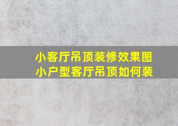 小客厅吊顶装修效果图 小户型客厅吊顶如何装