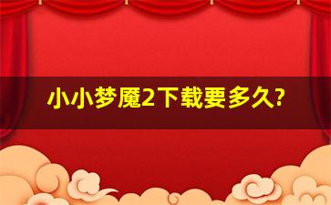 小小梦魇2下载要多久?