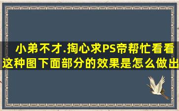 小弟不才.掏心求PS帝帮忙看看这种图下面部分的效果是怎么做出来的,...